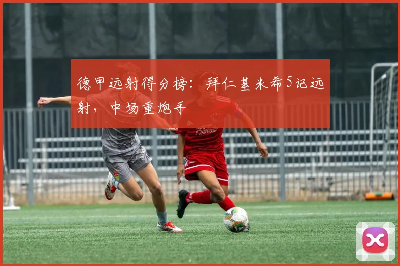 德甲远射得分榜：拜仁基米希5记远射，中场重炮手
