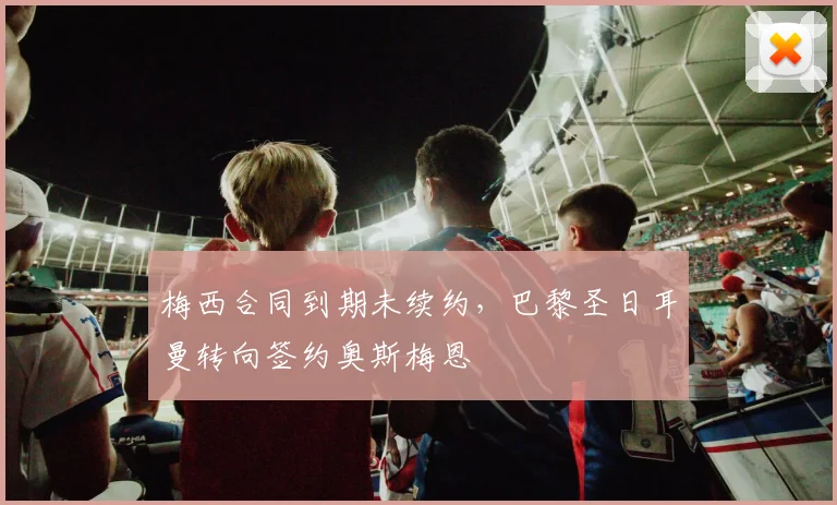 梅西合同到期未续约,巴黎圣日耳曼转向签约奥斯梅恩