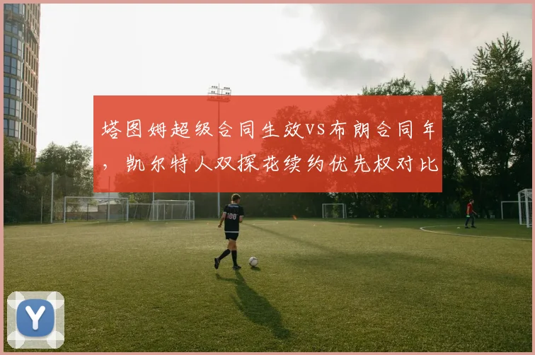 塔图姆超级合同生效vs布朗合同年，凯尔特人双探花续约优先权对比