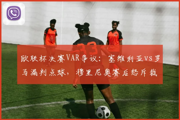 欧联杯决赛VAR争议：塞维利亚vs罗马漏判点球，穆里尼奥赛后怒斥裁判