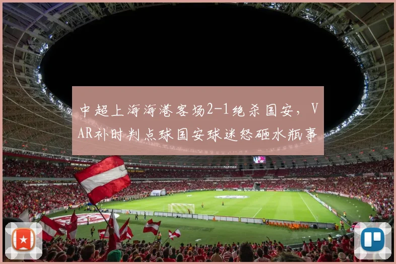 中超上海海港客场2-1绝杀国安，VAR补时判点球国安球迷怒砸水瓶事件升级