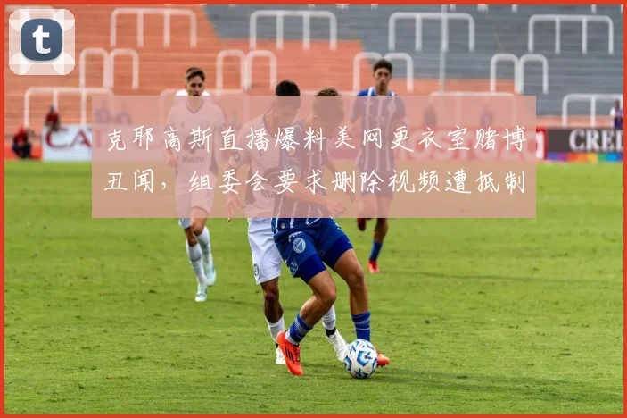 克耶高斯直播爆料美网更衣室赌博丑闻，组委会要求删除视频遭抵制