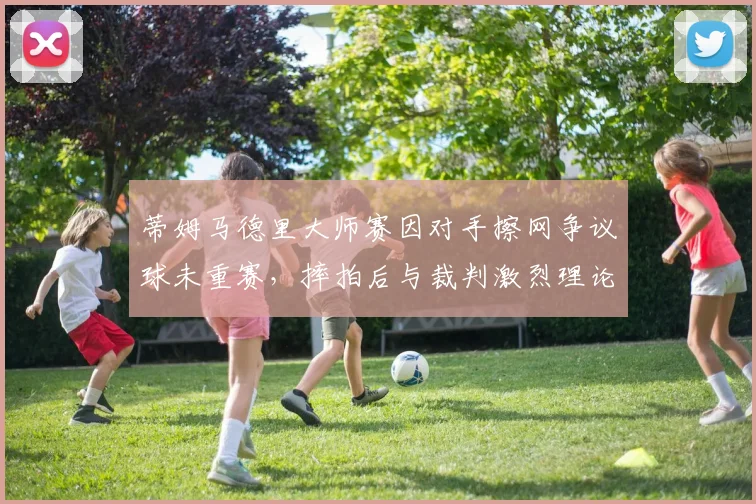 蒂姆马德里大师赛因对手擦网争议球未重赛，摔拍后与裁判激烈理论