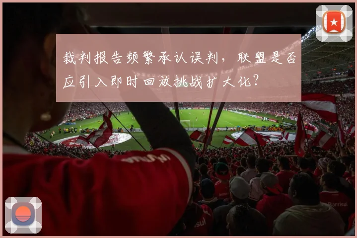 裁判报告频繁承认误判，联盟是否应引入即时回放挑战扩大化？