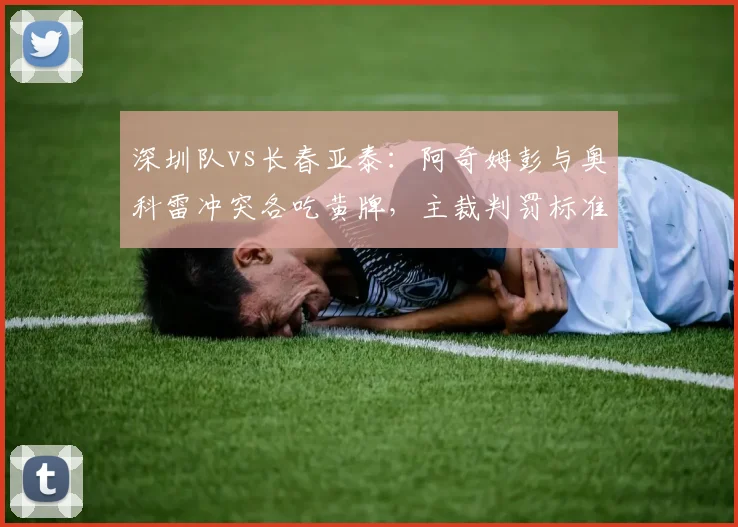 深圳队vs长春亚泰：阿奇姆彭与奥科雷冲突各吃黄牌，主裁判罚标准遭球迷质疑