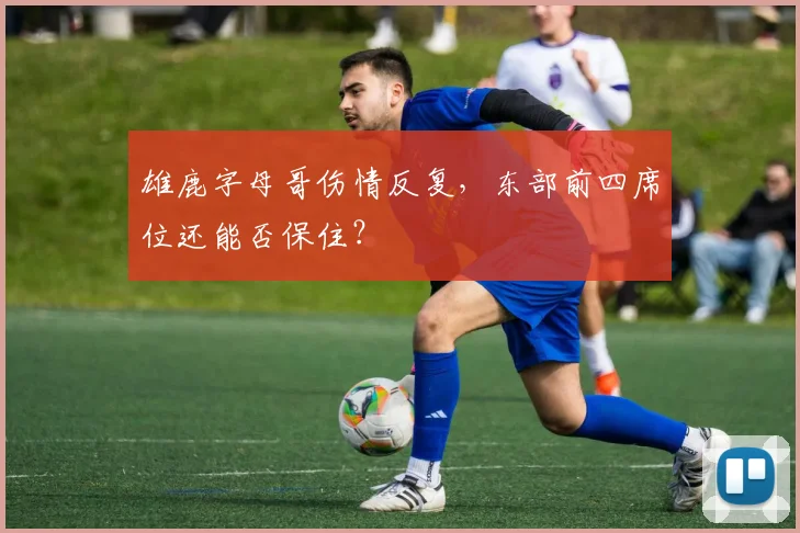 雄鹿字母哥伤情反复，东部前四席位还能否保住？