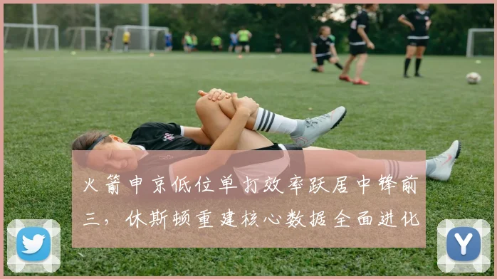 火箭申京低位单打效率跃居中锋前三，休斯顿重建核心数据全面进化