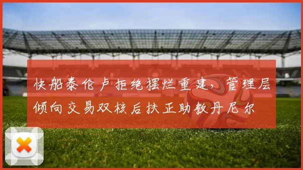 快船泰伦卢拒绝摆烂重建，管理层倾向交易双核后扶正助教丹尼尔